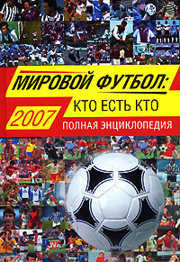 Мировой футбол: кто есть кто: 2007: полная энциклопедия