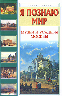 Я познаю мир. Музеи и усадьбы Москвы