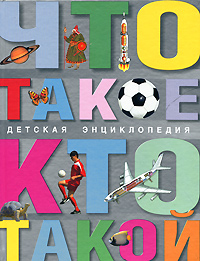 Что такое. Кто такой. Детская энциклопедия