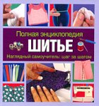 Полная энциклопедия. Шитье. Наглядный самоучитель. Шаг за шагом