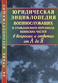Юридическая энциклопедия военнослужащих и гражданского персонала воинских частей в вопросах и ответах от А до Я: кратко обо всем, что вы хотели бы знать о военной службе, и не только о ней