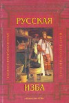 Русская изба: иллюстрированная энциклопедия: внутреннее пространство избы, мебель и убранство избы, домашняя и хозяйственная утварь