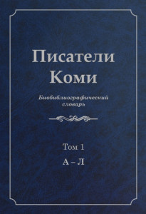 Писатели Коми: Биобиблиографический словарь. В 2 томах. Том 1. А — Л