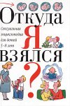 Откуда я взялся?: сексуальная энциклопедия для детей 5-8 лет