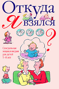 Откуда я взялся: сексуальная энциклопедия для детей 5-8 лет