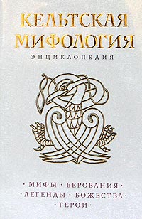 Кельтская мифология: Мифы. Верования. Легенды. Божества. Герои: энциклопедия