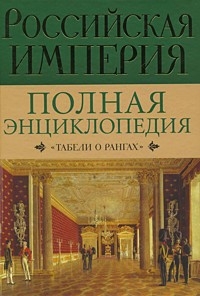 Российская Империя. Полная энциклопедия «Табели о рангах»